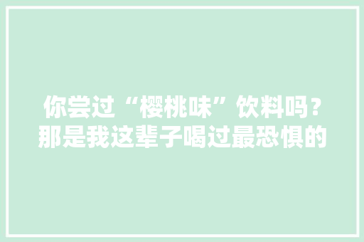 你尝过“樱桃味”饮料吗？那是我这辈子喝过最恐惧的器械