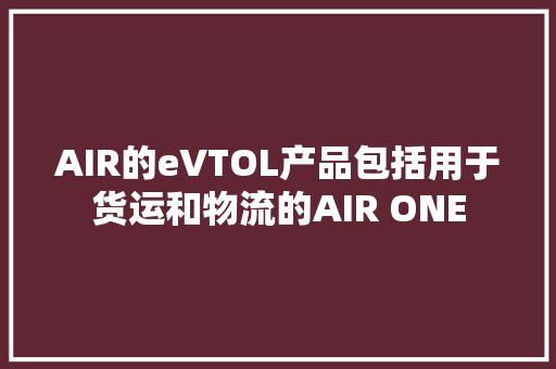 AIR的eVTOL产品包括用于货运和物流的AIR ONE