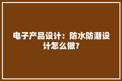 电子产品设计：防水防潮设计怎么做？