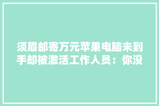 须眉邮寄万元苹果电脑未到手却被激活工作人员：你没权利知道