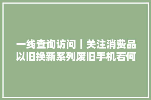 一线查询访问｜关注消费品以旧换新系列废旧手机若何物尽其用