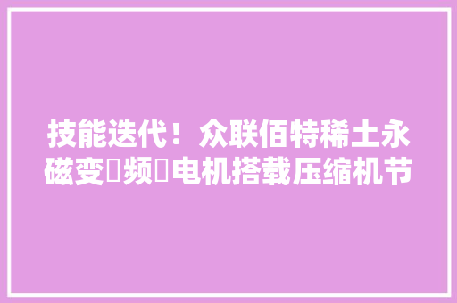 技能迭代！众联佰特稀土永磁变​频​电机搭载压缩机节能超30%