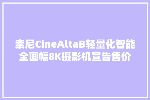 索尼CineAltaB轻量化智能全画幅8K摄影机宣告售价20万元