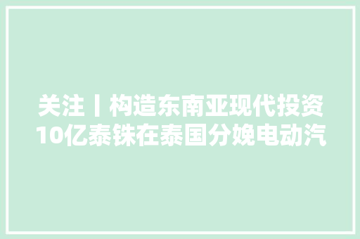关注丨构造东南亚现代投资10亿泰铢在泰国分娩电动汽车