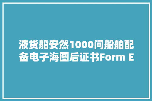 液货船安然1000问船舶配备电子海图后证书Form E应若何填写？