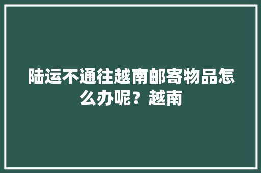 陆运不通往越南邮寄物品怎么办呢？越南