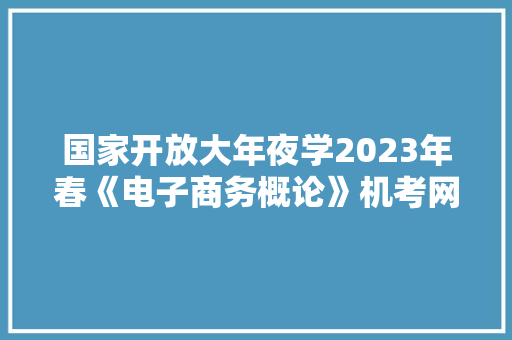 国家开放大年夜学2023年春《电子商务概论》机考网考期末复习参考谜底