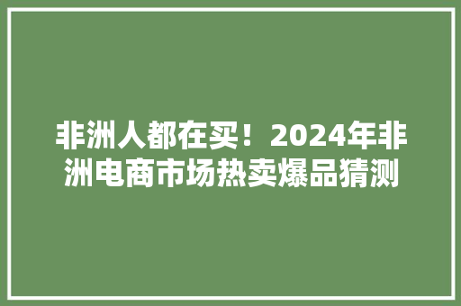 非洲人都在买！2024年非洲电商市场热卖爆品猜测