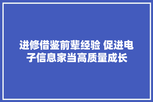 进修借鉴前辈经验 促进电子信息家当高质量成长