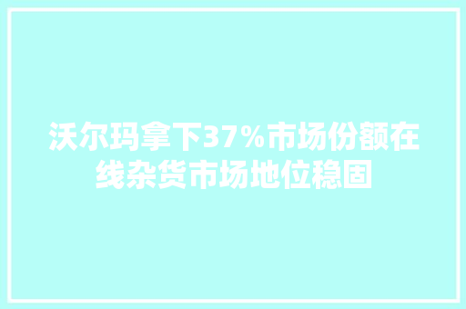沃尔玛拿下37%市场份额在线杂货市场地位稳固
