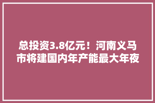 总投资3.8亿元！河南义马市将建国内年产能最大年夜的PBT分娩装配