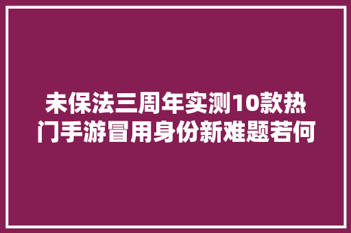 未保法三周年实测10款热门手游冒用身份新难题若何破？