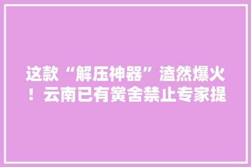 这款“解压神器”溘然爆火！云南已有黉舍禁止专家提醒→