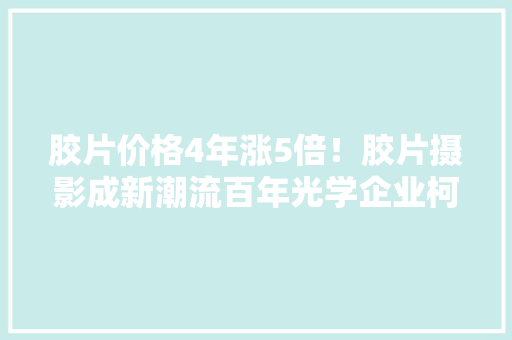 胶片价格4年涨5倍！胶片摄影成新潮流百年光学企业柯达扩大胶片产能