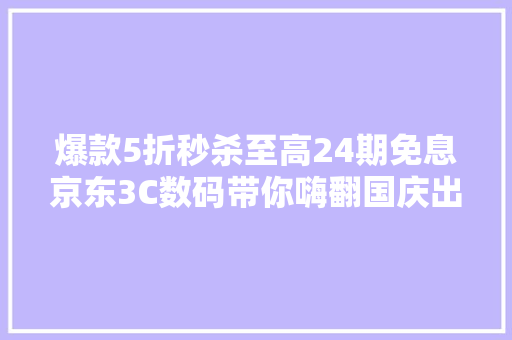 爆款5折秒杀至高24期免息京东3C数码带你嗨翻国庆出游季