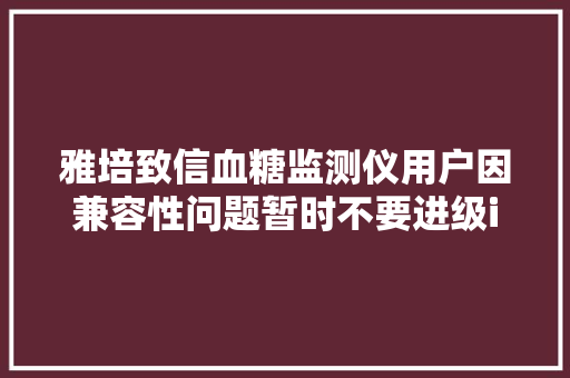 雅培致信血糖监测仪用户因兼容性问题暂时不要进级iOS 17