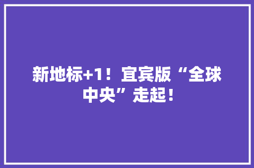 新地标+1！宜宾版“全球中央”走起！