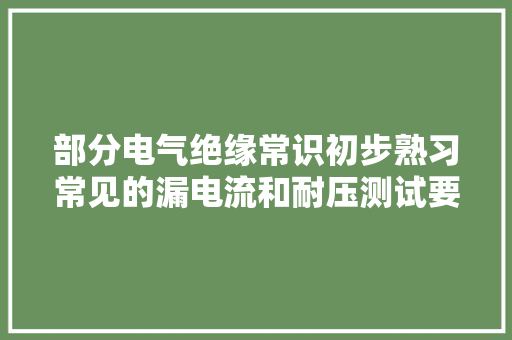 部分电气绝缘常识初步熟习常见的漏电流和耐压测试要求