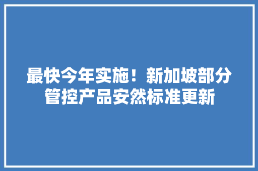 最快今年实施！新加坡部分管控产品安然标准更新