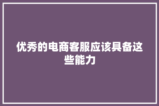 优秀的电商客服应该具备这些能力