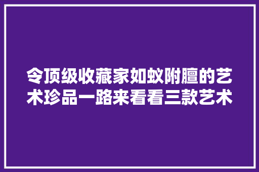 令顶级收藏家如蚁附膻的艺术珍品一路来看看三款艺术工艺手表