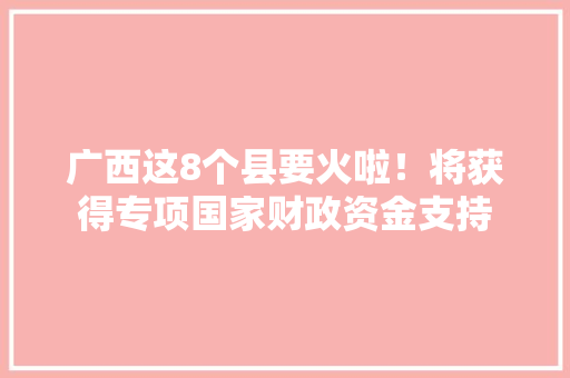 广西这8个县要火啦！将获得专项国家财政资金支持