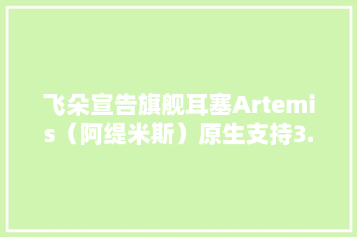 飞朵宣告旗舰耳塞Artemis（阿缇米斯）原生支持3.5Pro平衡标准