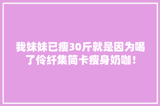 我妹妹已瘦30斤就是因为喝了伶纤集简卡瘦身奶咖！