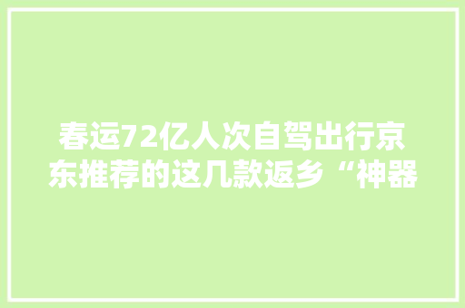 春运72亿人次自驾出行京东推荐的这几款返乡“神器”必弗成少