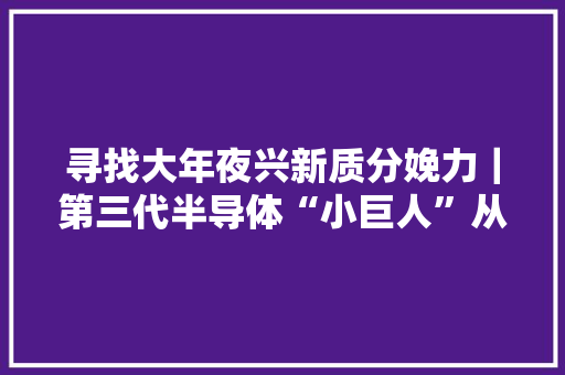 寻找大年夜兴新质分娩力｜第三代半导体“小巨人”从大年夜兴崛起