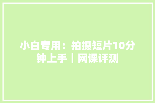 小白专用：拍摄短片10分钟上手｜网课评测