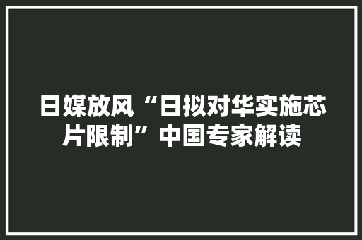 日媒放风“日拟对华实施芯片限制”中国专家解读