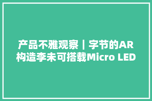 产品不雅观察｜字节的AR构造李未可搭载Micro LED定制了一款可以导航、摄影的AI+AR墨镜