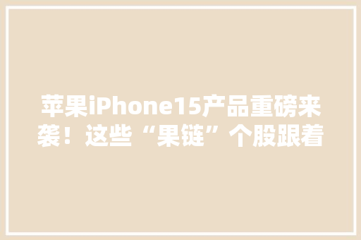 苹果iPhone15产品重磅来袭！这些“果链”个股跟着苹果做大年夜做强