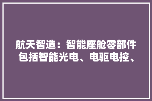 航天智造：智能座舱零部件包括智能光电、电驱电控、轻量环保、精致装饰等区域的产品