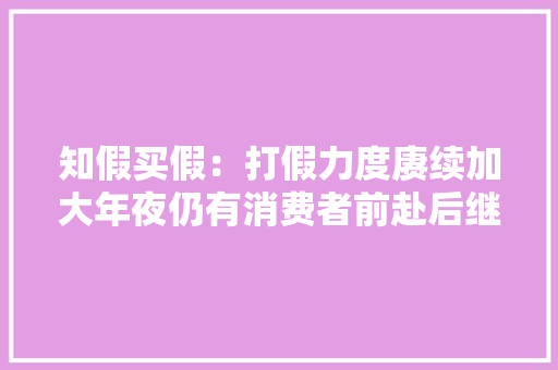 知假买假：打假力度赓续加大年夜仍有消费者前赴后继地购买假货？