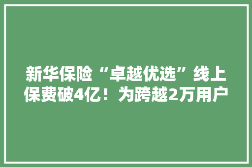 新华保险“卓越优选”线上保费破4亿！为跨越2万用户供应养老保障