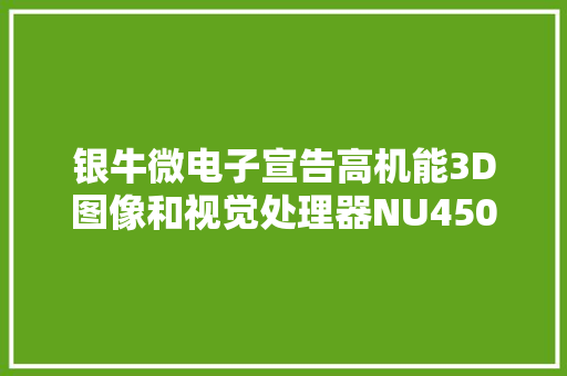 银牛微电子宣告高机能3D图像和视觉处理器NU4500