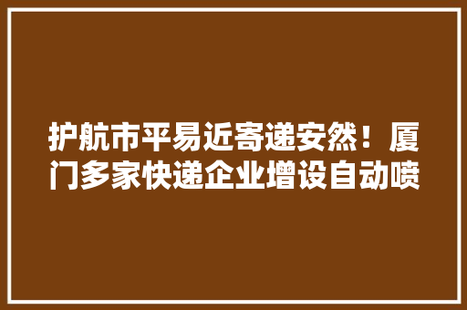 护航市平易近寄递安然！厦门多家快递企业增设自动喷淋消杀设备