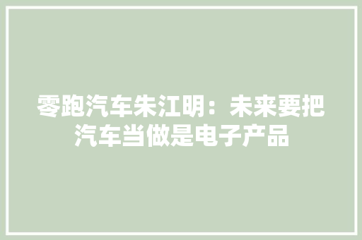 零跑汽车朱江明：未来要把汽车当做是电子产品