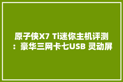 原子侠X7 Ti迷你主机评测：豪华三网卡七USB 灵动屏还能当时钟摆件