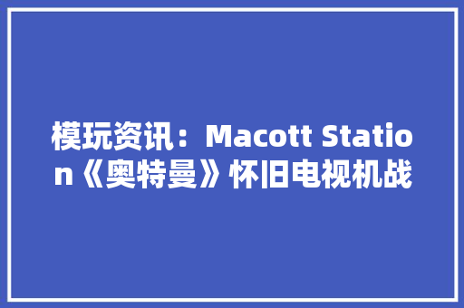 模玩资讯：Macott Station《奥特曼》怀旧电视机战斗场景组