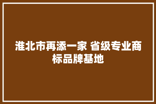 淮北市再添一家 省级专业商标品牌基地