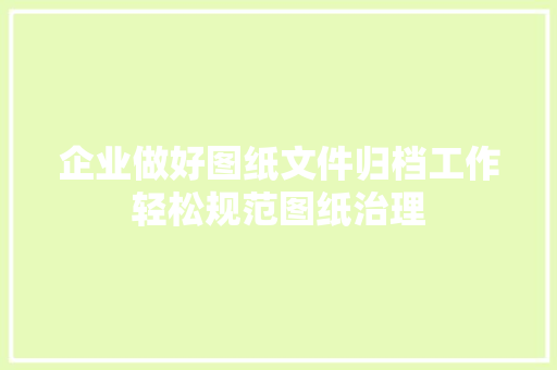 企业做好图纸文件归档工作轻松规范图纸治理