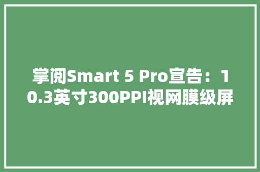 掌阅Smart 5 Pro宣告：10.3英寸300PPI视网膜级屏幕3099元起