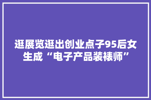 逛展览逛出创业点子95后女生成“电子产品装裱师”