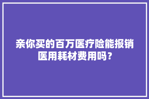 亲你买的百万医疗险能报销医用耗材费用吗？