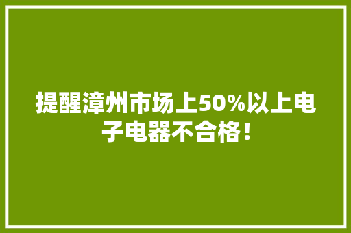 提醒漳州市场上50%以上电子电器不合格！