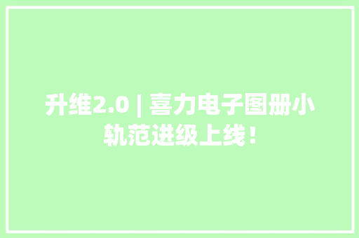 升维2.0 | 喜力电子图册小轨范进级上线！