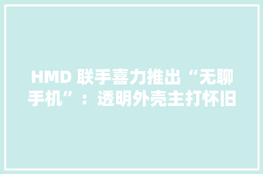 HMD 联手喜力推出“无聊手机”：透明外壳主打怀旧风｜晚报